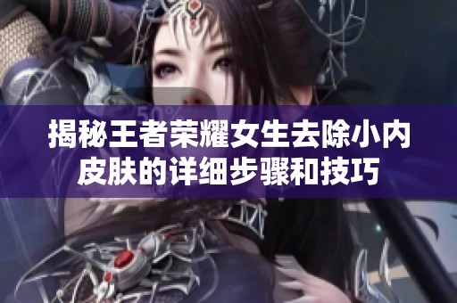 揭秘王者榮耀女生去除小內(nèi)皮膚的詳細(xì)步驟和技巧