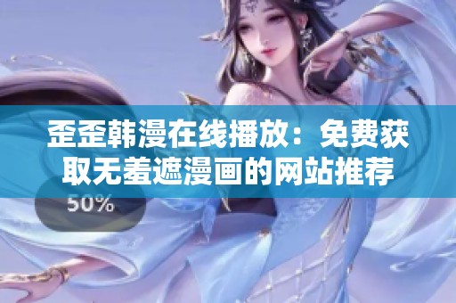 歪歪韓漫在線播放：免費(fèi)獲取無(wú)羞遮漫畫的網(wǎng)站推薦