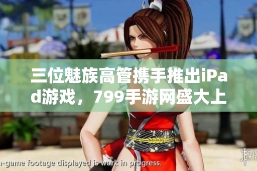 三位魅族高管攜手推出iPad游戲<div   id=