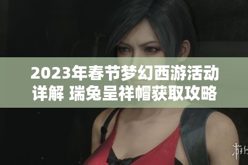 2023年春節(jié)夢幻西游活動詳解 瑞兔呈祥帽獲取攻略與玩法解析