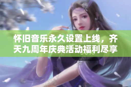 懷舊音樂永久設(shè)置上線，齊天九周年慶典活動福利盡享<div   id=