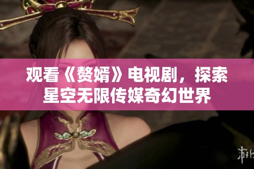 觀看《贅婿》電視劇，探索星空無(wú)限傳媒奇幻世界
