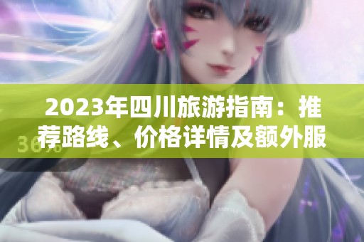 2023年四川旅游指南：推薦路線<div   id=