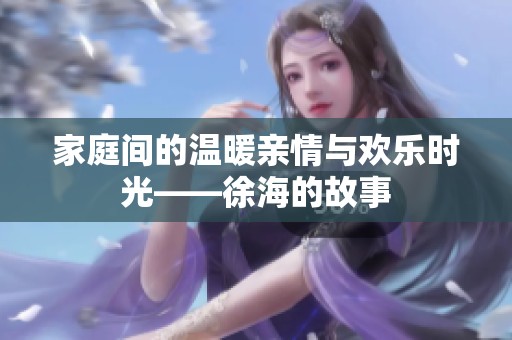 家庭間的溫暖親情與歡樂(lè)時(shí)光——徐海的故事