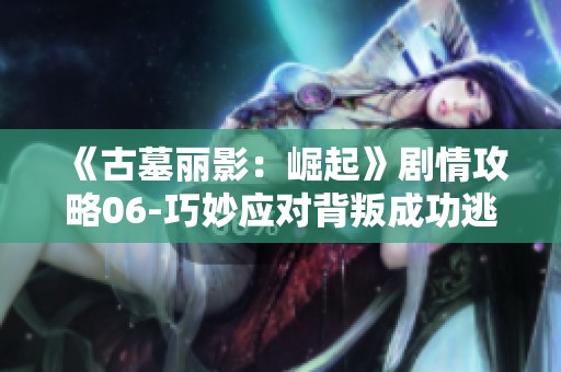 《古墓麗影：崛起》劇情攻略06-巧妙應(yīng)對(duì)背叛成功逃脫的秘訣<div   id=