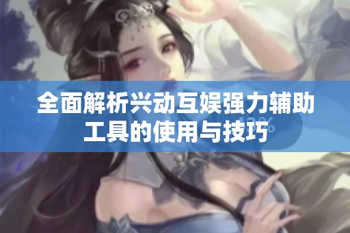 全面解析興動互娛強(qiáng)力輔助工具的使用與技巧