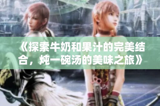 《探索牛奶和果汁的完美結(jié)合，燉一碗湯的美味之旅》
