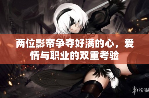兩位影帝爭(zhēng)奪好滿的心<div   id=