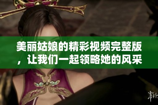 美麗姑娘的精彩視頻完整版，讓我們一起領(lǐng)略她的風(fēng)采