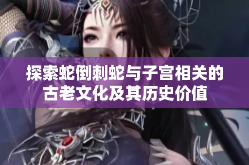探索蛇倒刺蛇與子宮相關(guān)的古老文化及其歷史價(jià)值