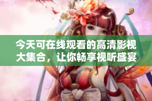 今天可在線觀看的高清影視大集合，讓你暢享視聽(tīng)盛宴