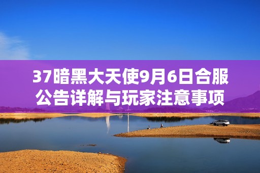 37暗黑大天使9月6日合服公告詳解與玩家注意事項(xiàng)