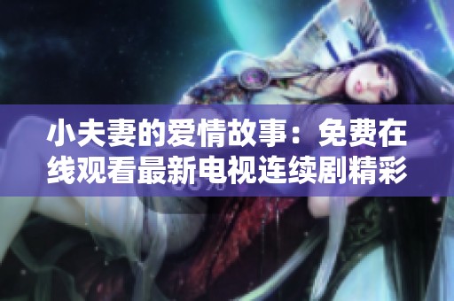 小夫妻的愛情故事：免費在線觀看最新電視連續(xù)劇精彩內容