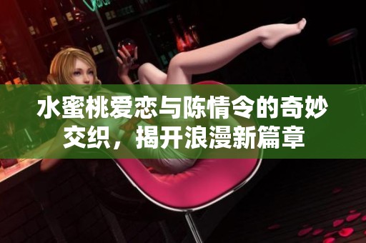 水蜜桃愛(ài)戀與陳情令的奇妙交織<div id= 水蜜桃愛(ài)戀與陳情令的奇妙交織,揭開(kāi)浪漫新篇章