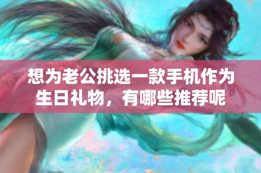 想為老公挑選一款手機(jī)作為生日禮物<div   id=