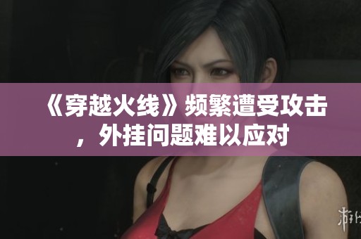 《穿越火線》頻繁遭受攻擊<div   id=
