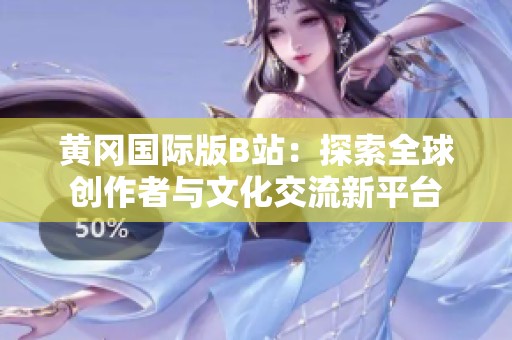 黃岡國(guó)際版B站：探索全球創(chuàng)作者與文化交流新平臺(tái)