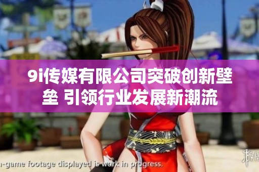 9i傳媒有限公司突破創(chuàng)新壁壘 引領行業(yè)發(fā)展新潮流