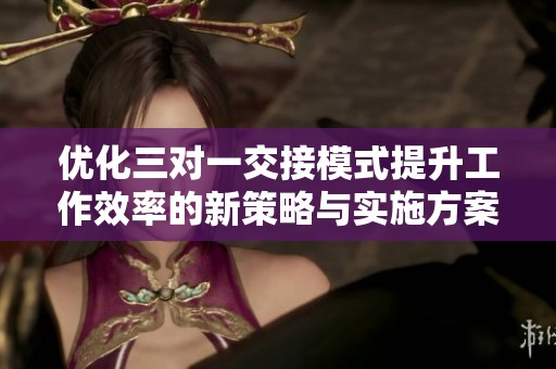 優(yōu)化三對一交接模式提升工作效率的新策略與實施方案