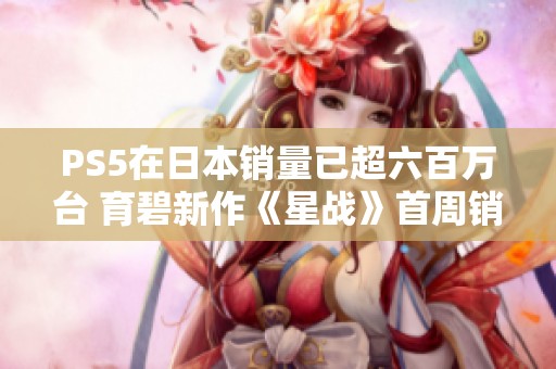 PS5在日本銷量已超六百萬臺 育碧新作《星戰(zhàn)》首周銷售僅過萬