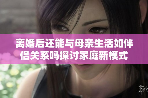 離婚后還能與母親生活如伴侶關(guān)系嗎探討家庭新模式