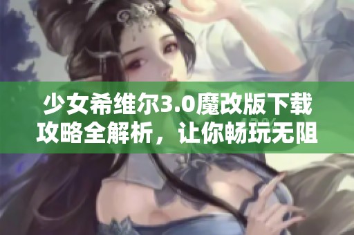 少女希維爾3.0魔改版下載攻略全解析<div   id=