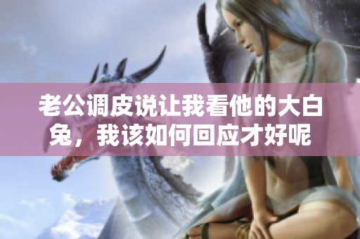 老公調(diào)皮說(shuō)讓我看他的大白兔<div   id=