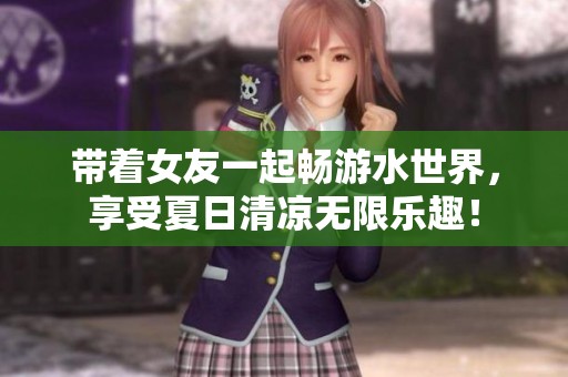帶著女友一起暢游水世界<div id=