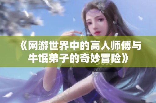 《網(wǎng)游世界中的高人師傅與牛氓弟子的奇妙冒險》