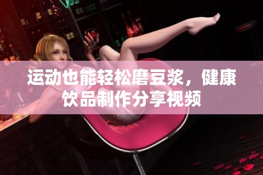 運動也能輕松磨豆?jié){，健康飲品制作分享視頻