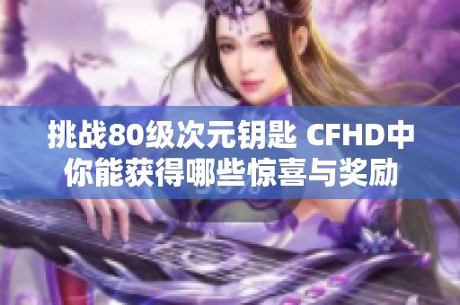 挑戰(zhàn)80級(jí)次元鑰匙 CFHD中你能獲得哪些驚喜與獎(jiǎng)勵(lì)
