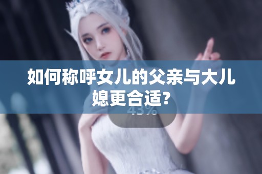如何稱呼女兒的父親與大兒媳更合適<div   id=