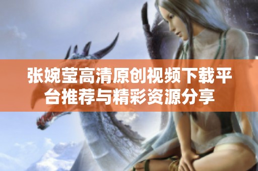 張婉瑩高清原創(chuàng)視頻下載平臺推薦與精彩資源分享