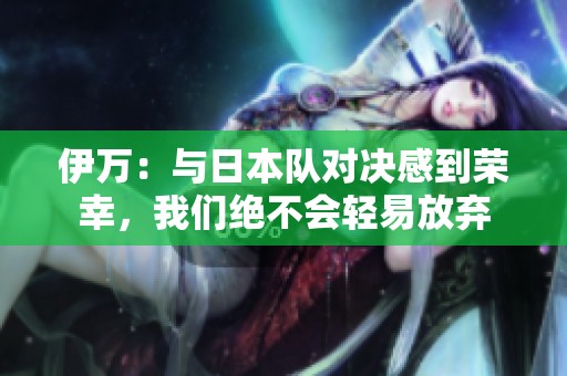 伊萬：與日本隊對決感到榮幸<div   id=