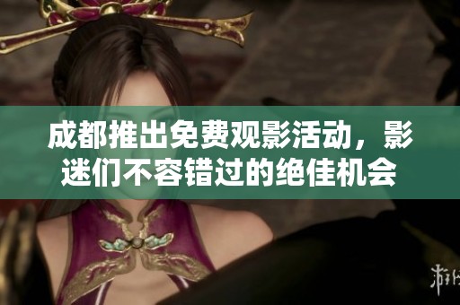 成都推出免費(fèi)觀影活動(dòng)，影迷們不容錯(cuò)過(guò)的絕佳機(jī)會(huì)