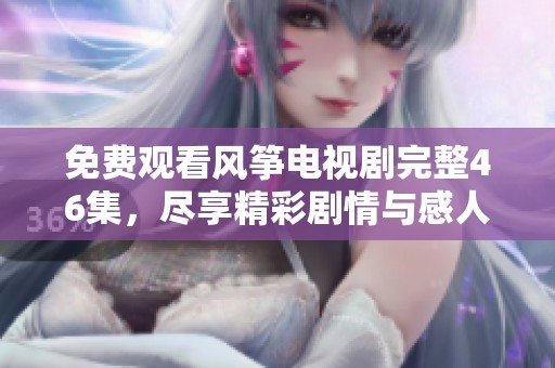 免費(fèi)觀看風(fēng)箏電視劇完整46集，盡享精彩劇情與感人故事