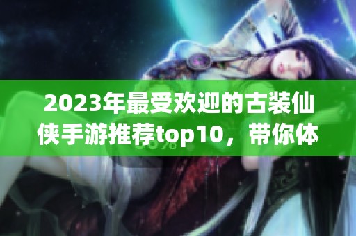2023年最受歡迎的古裝仙俠手游推薦top10<div   id=