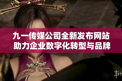 九一傳媒公司全新發(fā)布網(wǎng)站 助力企業(yè)數(shù)字化轉型與品牌推廣