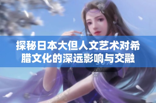 探秘日本大但人文藝術(shù)對(duì)希臘文化的深遠(yuǎn)影響與交融