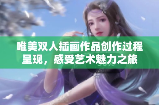 唯美雙人插畫作品創(chuàng)作過程呈現(xiàn)，感受藝術魅力之旅