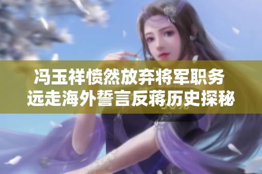 馮玉祥憤然放棄將軍職務(wù) 遠(yuǎn)走海外誓言反蔣歷史探秘