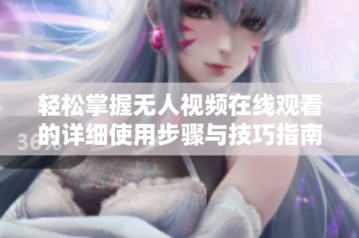 輕松掌握無(wú)人視頻在線觀看的詳細(xì)使用步驟與技巧指南
