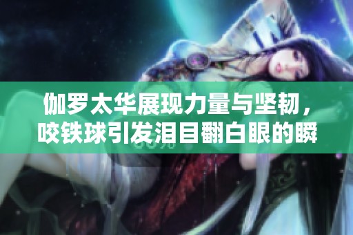 伽羅太華展現(xiàn)力量與堅(jiān)韌<div   id=