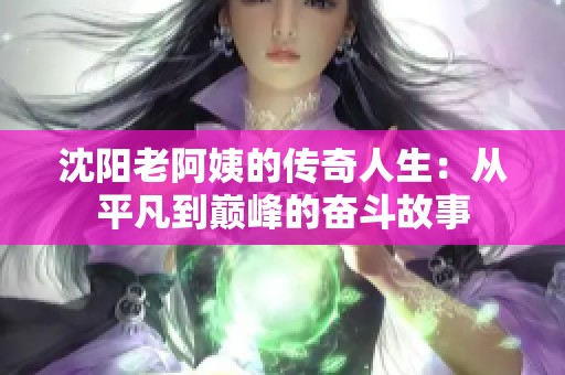 沈陽(yáng)老阿姨的傳奇人生：從平凡到巔峰的奮斗故事