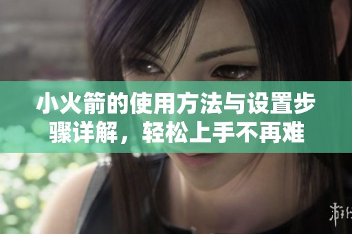 小火箭的使用方法與設(shè)置步驟詳解，輕松上手不再難