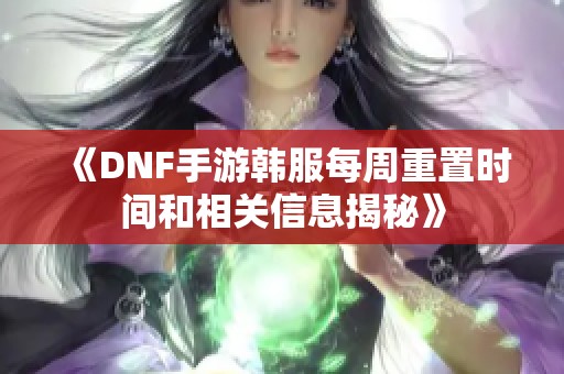 《DNF手游韓服每周重置時(shí)間和相關(guān)信息揭秘》
