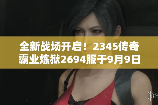 全新戰(zhàn)場(chǎng)開(kāi)啟！2345傳奇霸業(yè)煉獄2694服于9月9日震撼上線(xiàn)