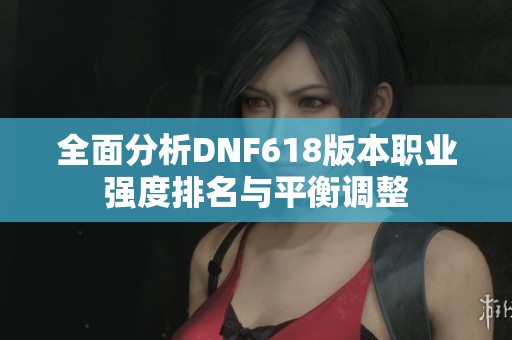 全面分析DNF618版本職業(yè)強(qiáng)度排名與平衡調(diào)整