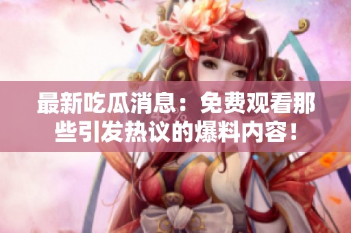 最新吃瓜消息：免費(fèi)觀看那些引發(fā)熱議的爆料內(nèi)容<div   id=