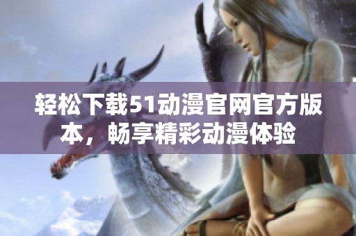 輕松下載51動漫官網(wǎng)官方版本，暢享精彩動漫體驗